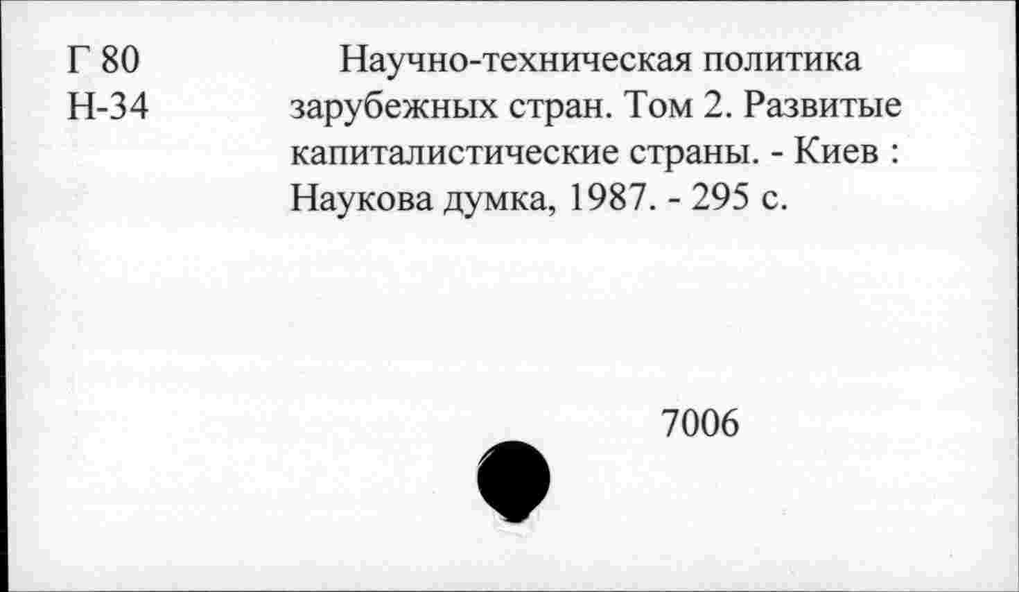 ﻿Г 80	Научно-техническая политика
Н-34 зарубежных стран. Том 2. Развитые капиталистические страны. - Киев : Наукова думка, 1987. - 295 с.
